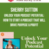 Sherry Sutton – Unlock Your Podcast Potential: How To Start A Podcast That Will Drive Purpose & Profit